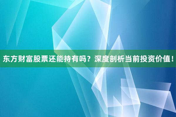 东方财富股票还能持有吗？深度剖析当前投资价值！