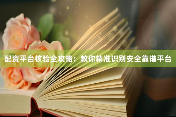 配资平台核验全攻略：教你精准识别安全靠谱平台