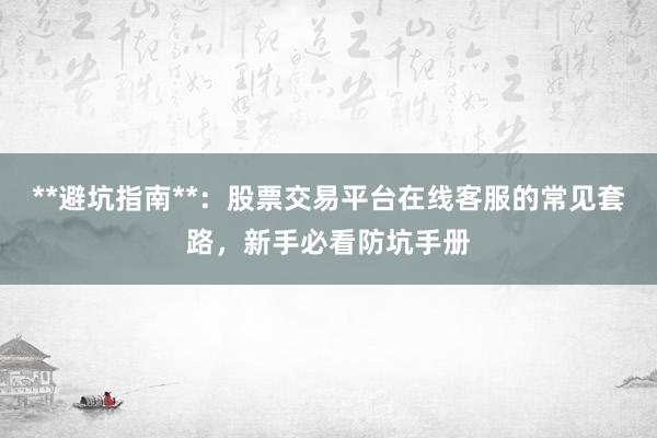 **避坑指南**：股票交易平台在线客服的常见套路，新手必看防坑手册