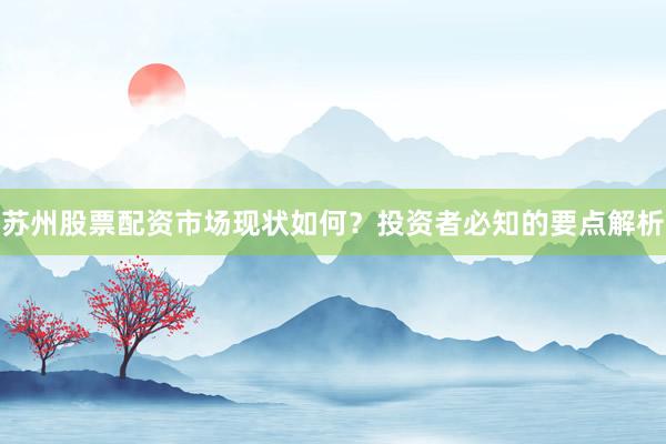 苏州股票配资市场现状如何？投资者必知的要点解析