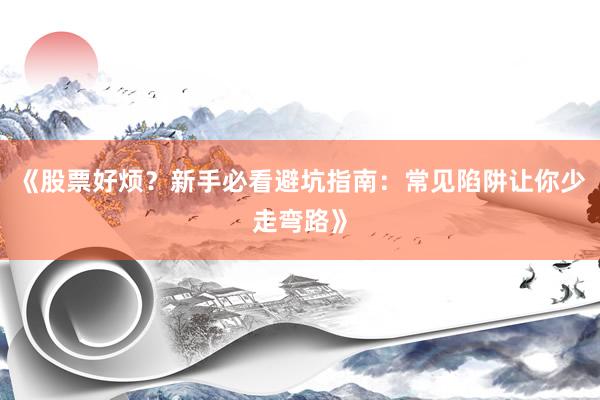 《股票好烦？新手必看避坑指南：常见陷阱让你少走弯路》