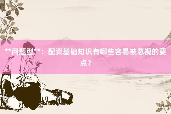 **问题型**：配资基础知识有哪些容易被忽视的要点？