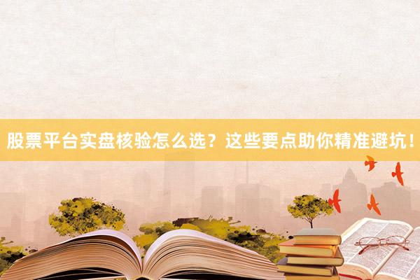 股票平台实盘核验怎么选？这些要点助你精准避坑！