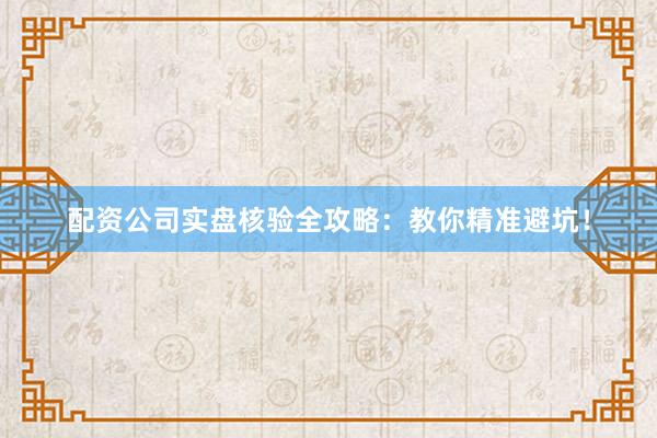 配资公司实盘核验全攻略：教你精准避坑！