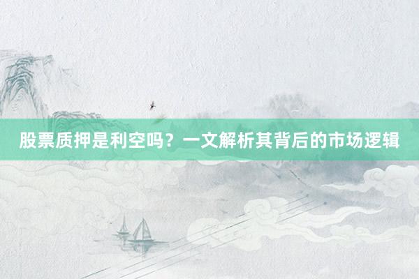 股票质押是利空吗？一文解析其背后的市场逻辑