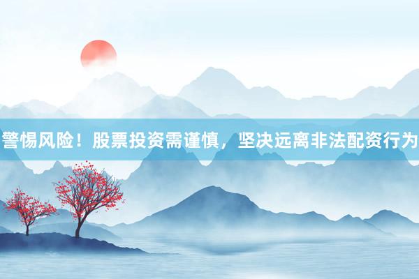 警惕风险！股票投资需谨慎，坚决远离非法配资行为