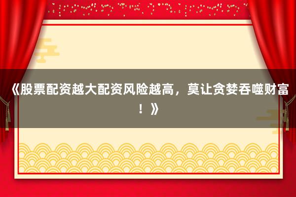 《股票配资越大配资风险越高，莫让贪婪吞噬财富！》