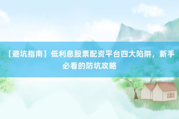 【避坑指南】低利息股票配资平台四大陷阱，新手必看的防坑攻略
