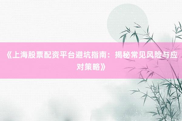 《上海股票配资平台避坑指南：揭秘常见风险与应对策略》