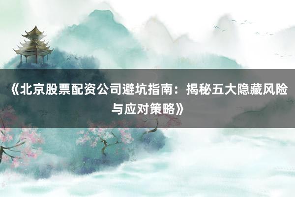《北京股票配资公司避坑指南：揭秘五大隐藏风险与应对策略》