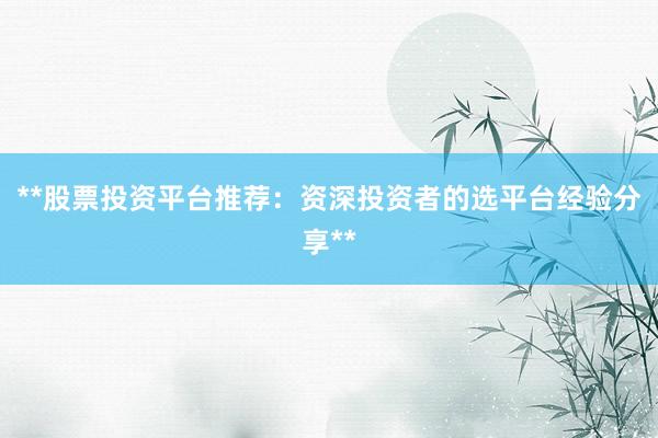 **股票投资平台推荐：资深投资者的选平台经验分享**