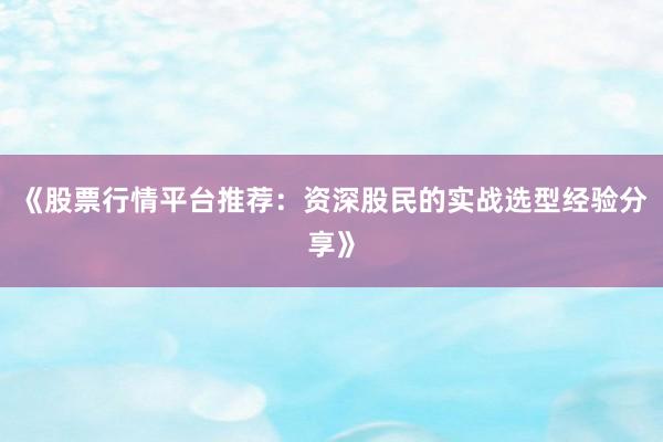 《股票行情平台推荐：资深股民的实战选型经验分享》