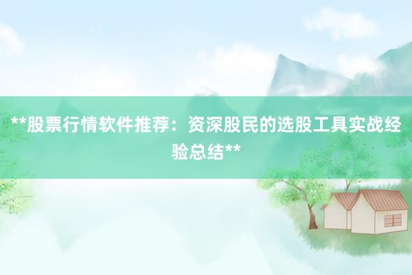 **股票行情软件推荐：资深股民的选股工具实战经验总结**