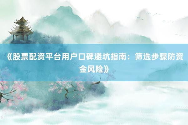 《股票配资平台用户口碑避坑指南：筛选步骤防资金风险》