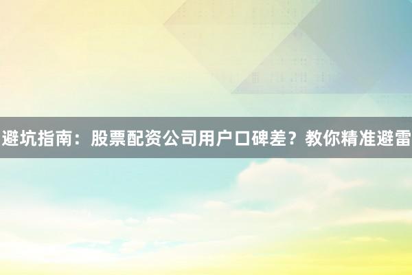 避坑指南：股票配资公司用户口碑差？教你精准避雷