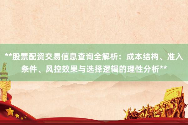 **股票配资交易信息查询全解析：成本结构、准入条件、风控效果与选择逻辑的理性分析**