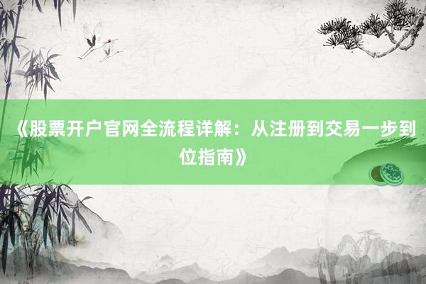 《股票开户官网全流程详解：从注册到交易一步到位指南》
