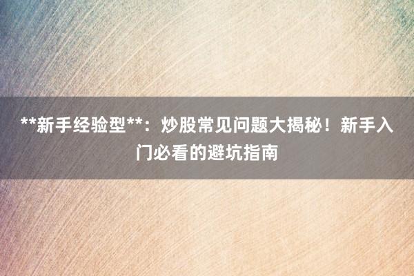 **新手经验型**：炒股常见问题大揭秘！新手入门必看的避坑指南