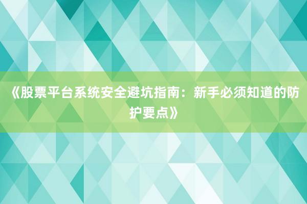 《股票平台系统安全避坑指南：新手必须知道的防护要点》