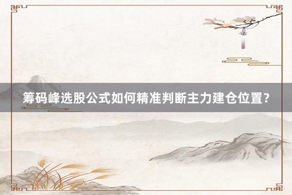 筹码峰选股公式如何精准判断主力建仓位置？