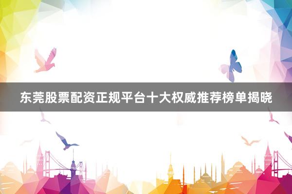 东莞股票配资正规平台十大权威推荐榜单揭晓