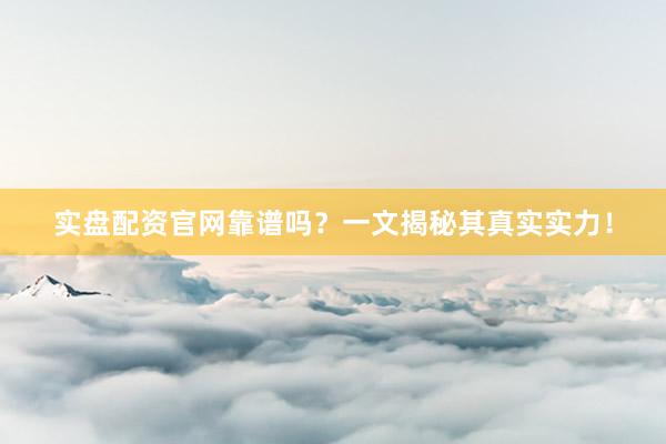 实盘配资官网靠谱吗？一文揭秘其真实实力！