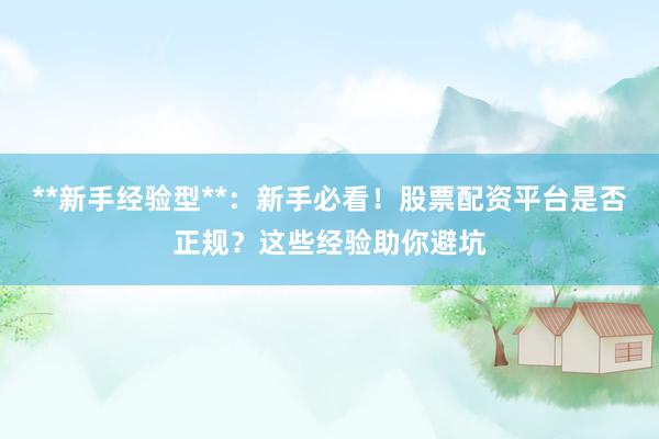 **新手经验型**：新手必看！股票配资平台是否正规？这些经验助你避坑