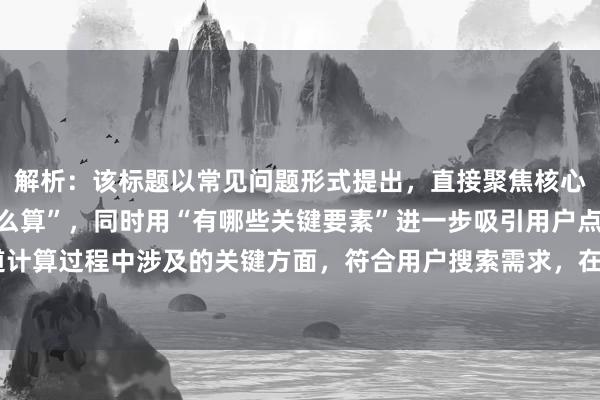 解析：该标题以常见问题形式提出，直接聚焦核心问题“股票杠杆成本怎么算”，同时用“有哪些关键要素”进一步吸引用户点击，想知道计算过程中涉及的关键方面，符合用户搜索需求，在百度搜索场景下较易获得较高点击率。