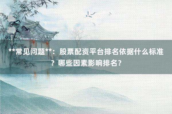 **常见问题**：股票配资平台排名依据什么标准？哪些因素影响排名？