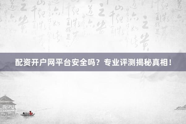 配资开户网平台安全吗？专业评测揭秘真相！
