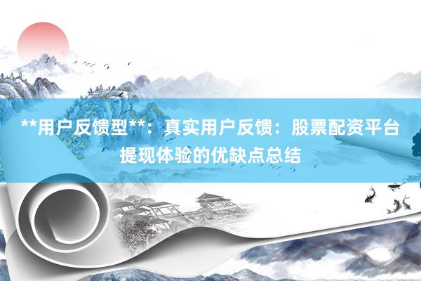 **用户反馈型**:真实用户反馈:股票配资平台提现体验的优缺点总结