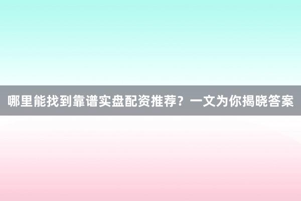 哪里能找到靠谱实盘配资推荐？一文为你揭晓答案