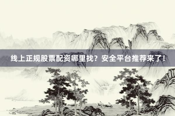 线上正规股票配资哪里找？安全平台推荐来了！
