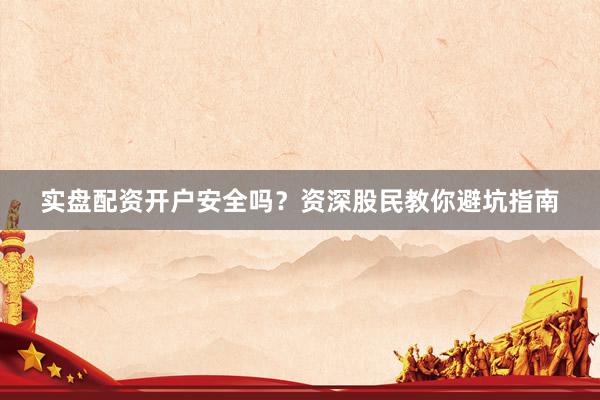 实盘配资开户安全吗？资深股民教你避坑指南