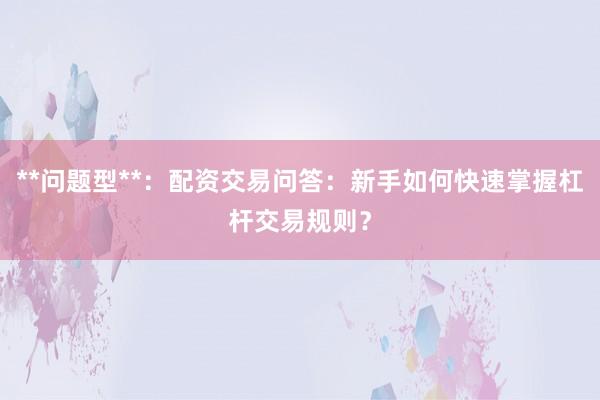 **问题型**：配资交易问答：新手如何快速掌握杠杆交易规则？