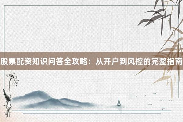 股票配资知识问答全攻略：从开户到风控的完整指南