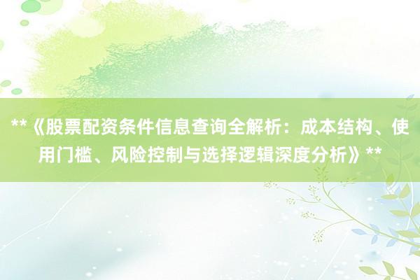 **《股票配资条件信息查询全解析：成本结构、使用门槛、风险控制与选择逻辑深度分析》**