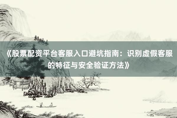 《股票配资平台客服入口避坑指南：识别虚假客服的特征与安全验证方法》