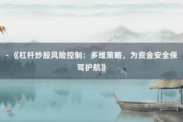 - 《杠杆炒股风险控制：多维策略，为资金安全保驾护航》