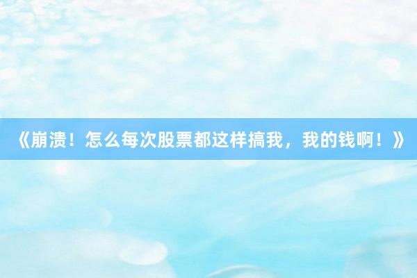 《崩溃！怎么每次股票都这样搞我，我的钱啊！》