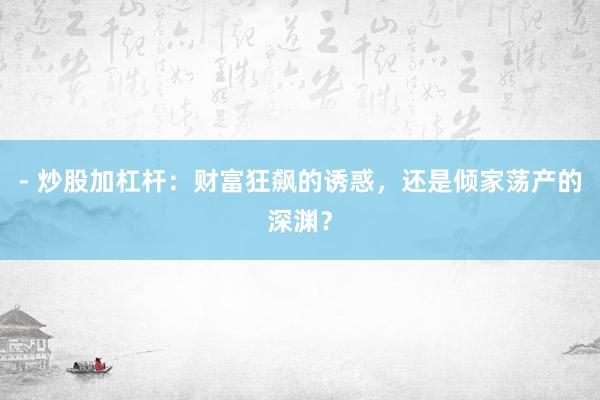 - 炒股加杠杆：财富狂飙的诱惑，还是倾家荡产的深渊？