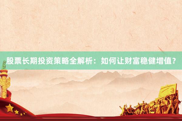 股票长期投资策略全解析：如何让财富稳健增值？