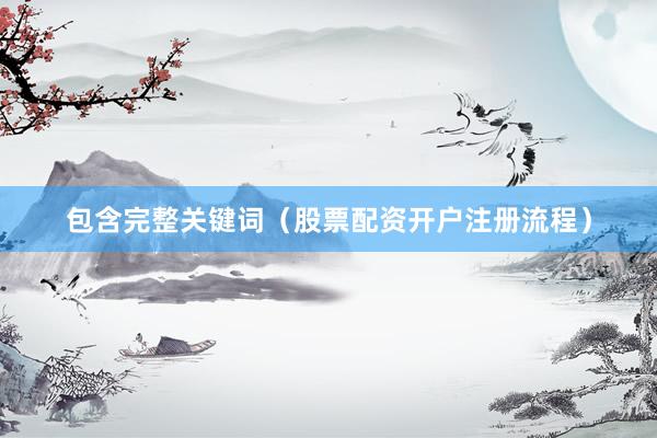 包含完整关键词（股票配资开户注册流程）