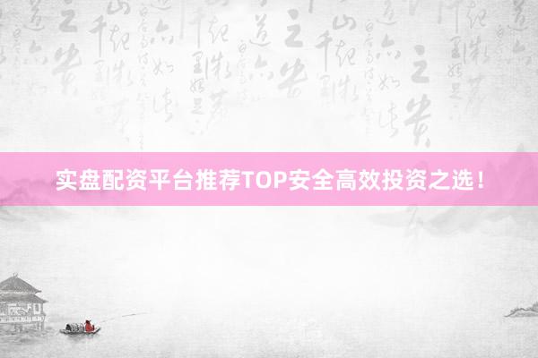 实盘配资平台推荐TOP安全高效投资之选！