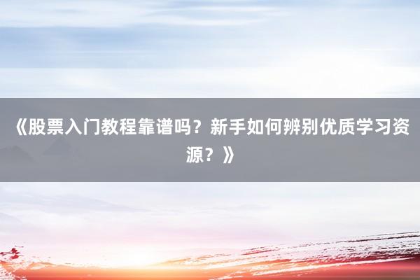《股票入门教程靠谱吗？新手如何辨别优质学习资源？》