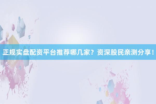 正规实盘配资平台推荐哪几家？资深股民亲测分享！