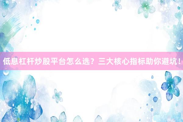 低息杠杆炒股平台怎么选？三大核心指标助你避坑！