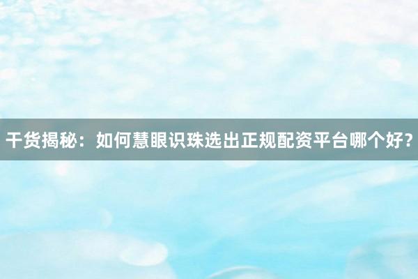 干货揭秘：如何慧眼识珠选出正规配资平台哪个好？