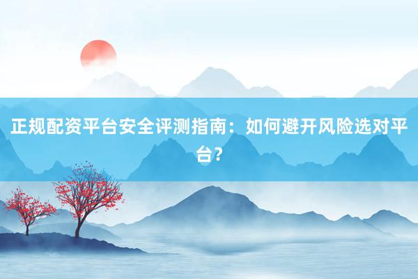 正规配资平台安全评测指南：如何避开风险选对平台？