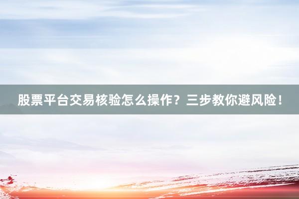 股票平台交易核验怎么操作？三步教你避风险！